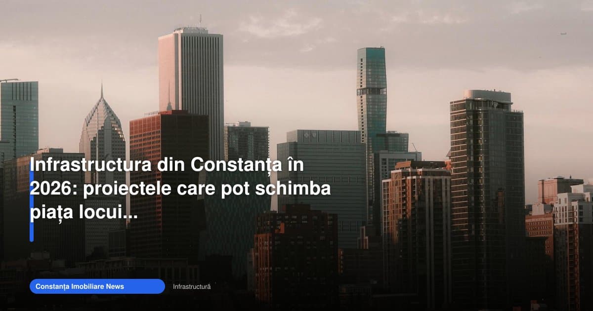 Infrastructura Constanța 2026 poate schimba piața locuințelor